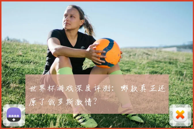 世界杯游戏深度评测：哪款真正还原了俄罗斯激情？