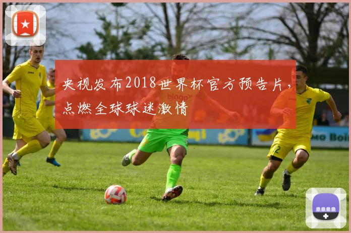 央视发布2018世界杯官方预告片,点燃全球球迷激情