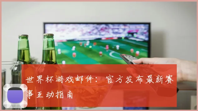 世界杯游戏邮件：官方发布最新赛事互动指南