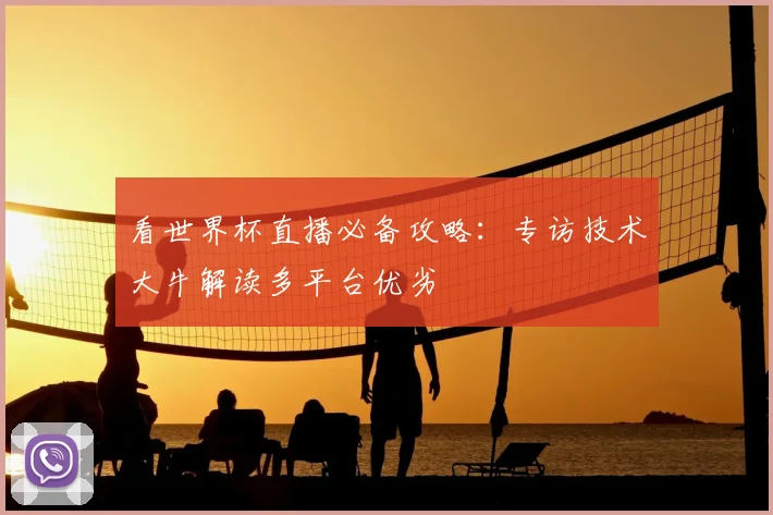 看世界杯直播必备攻略：专访技术大牛解读多平台优劣