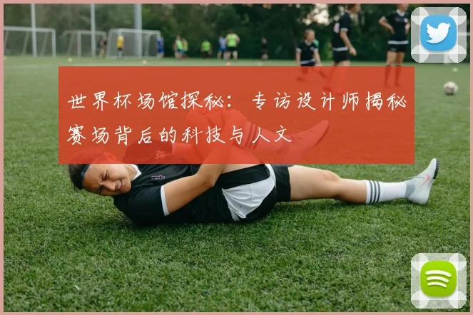 世界杯场馆探秘：专访设计师揭秘赛场背后的科技与人文