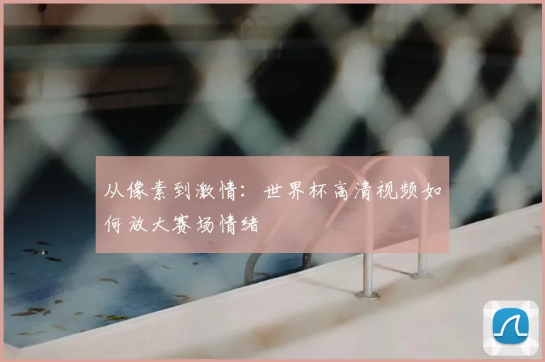 从像素到激情:世界杯高清视频如何放大赛场情绪