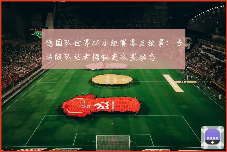 德国队世界杯小组赛幕后故事：专访随队记者揭秘更衣室动态