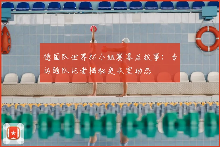 德国队世界杯小组赛幕后故事：专访随队记者揭秘更衣室动态