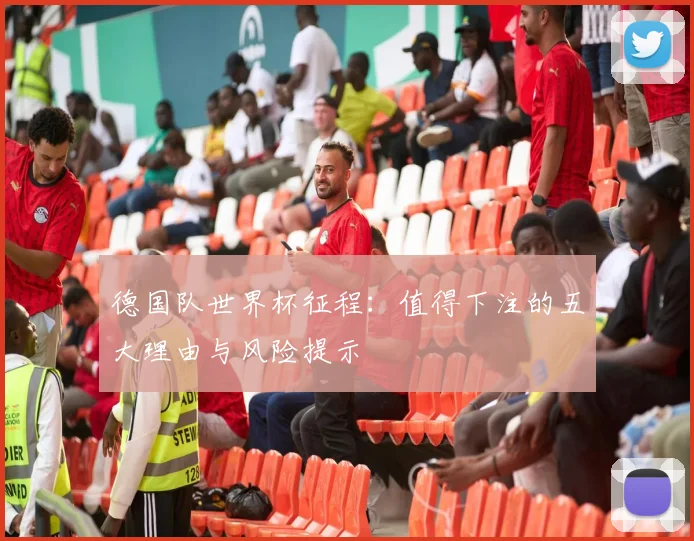 德国队世界杯征程：值得下注的五大理由与风险提示