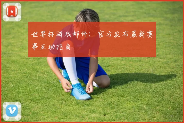 世界杯游戏邮件：官方发布最新赛事互动指南