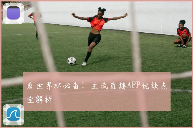看世界杯必备！主流直播APP优缺点全解析