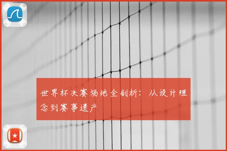 世界杯决赛场地全剖析:从设计理念到赛事遗产