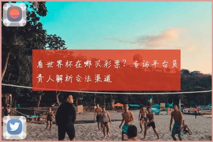 看世界杯在哪买彩票？专访平台负责人解析合法渠道