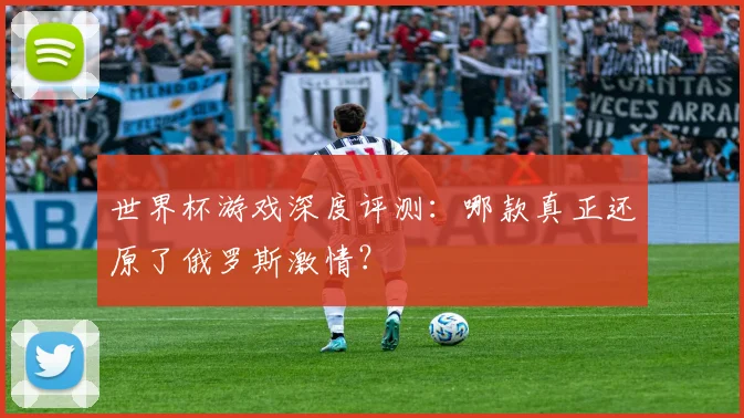 世界杯游戏深度评测：哪款真正还原了俄罗斯激情？