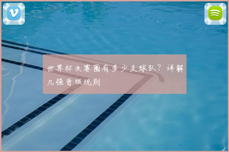 世界杯决赛圈有多少支球队?详解几强晋级规则