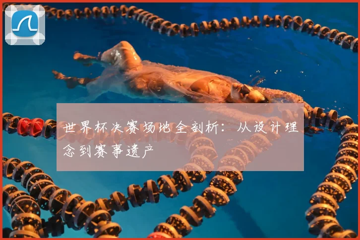 世界杯决赛场地全剖析:从设计理念到赛事遗产