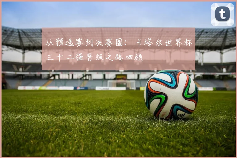 从预选赛到决赛圈：卡塔尔世界杯三十二强晋级之路回顾