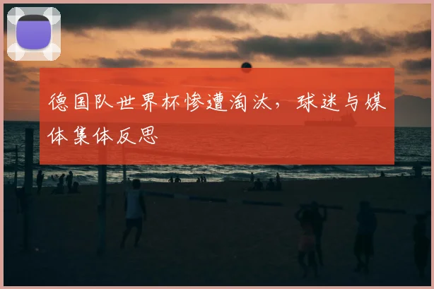 德国队世界杯惨遭淘汰，球迷与媒体集体反思