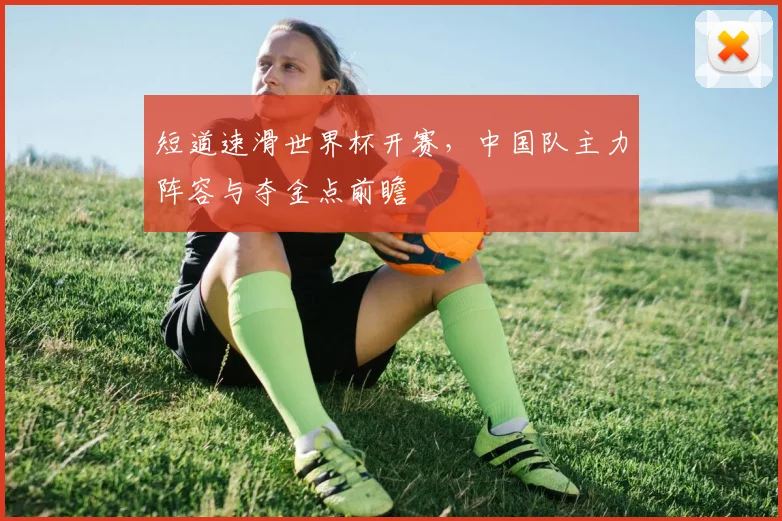 短道速滑世界杯开赛,中国队主力阵容与夺金点前瞻