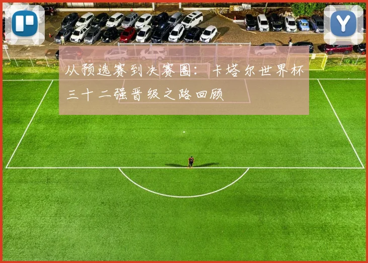 从预选赛到决赛圈：卡塔尔世界杯三十二强晋级之路回顾