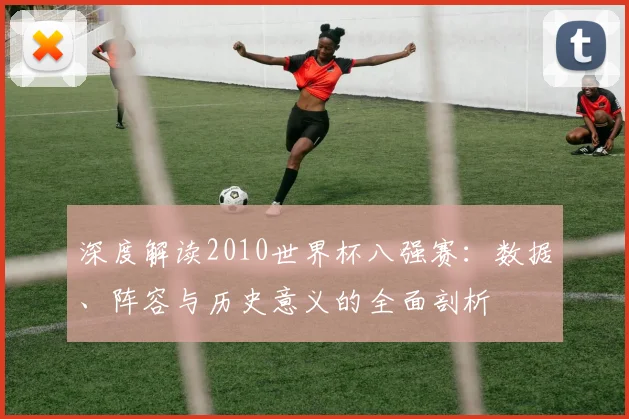 深度解读2010世界杯八强赛：数据、阵容与历史意义的全面剖析