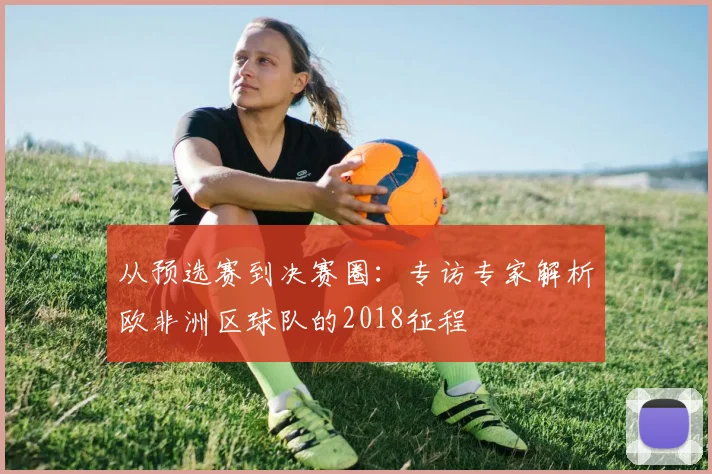 从预选赛到决赛圈：专访专家解析欧非洲区球队的2018征程