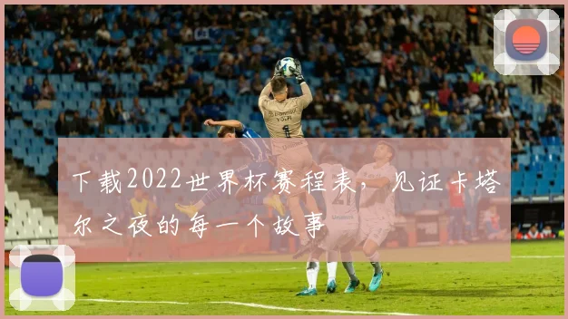 下载2022世界杯赛程表，见证卡塔尔之夜的每一个故事