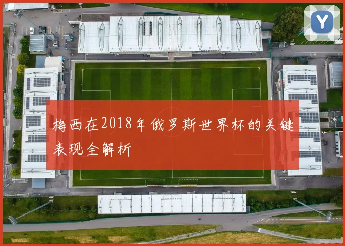 梅西在2018年俄罗斯世界杯的关键表现全解析