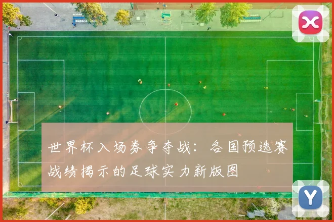 世界杯入场券争夺战：各国预选赛战绩揭示的足球实力新版图