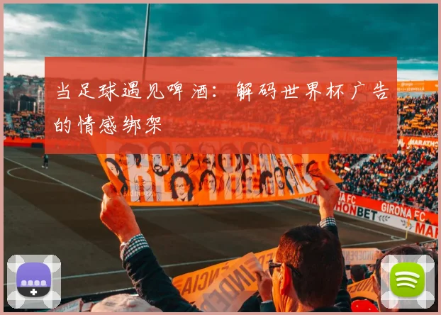 当足球遇见啤酒：解码世界杯广告的情感绑架